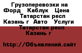 Грузоперевозки на Форд - Каблук › Цена ­ 250 - Татарстан респ., Казань г. Авто » Услуги   . Татарстан респ.,Казань г.